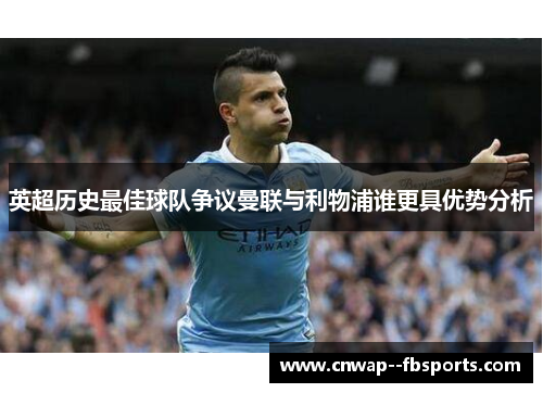英超历史最佳球队争议曼联与利物浦谁更具优势分析 英超历史最佳球队争议曼联与利物浦谁更具优势分析