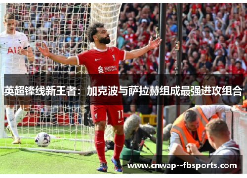 英超锋线新王者:加克波与萨拉赫组成最强进攻组合 英超锋线新王者:加克波与萨拉赫组成最强进攻组合