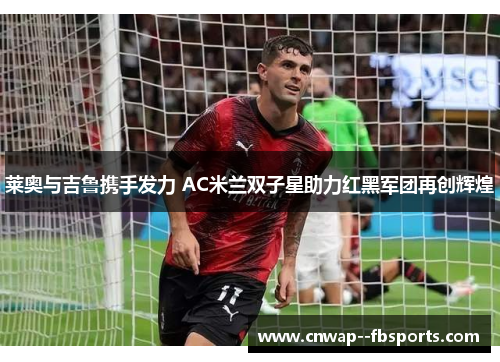 莱奥与吉鲁携手发力 AC米兰双子星助力红黑军团再创辉煌