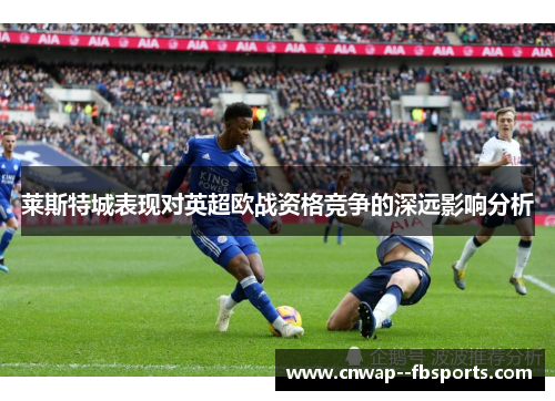 莱斯特城表现对英超欧战资格竞争的深远影响分析