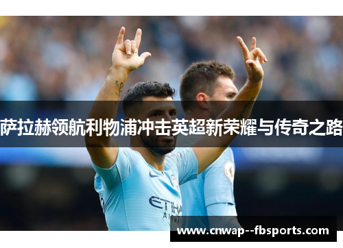 萨拉赫领航利物浦冲击英超新荣耀与传奇之路 萨拉赫领航利物浦冲击英超新荣耀与传奇之路