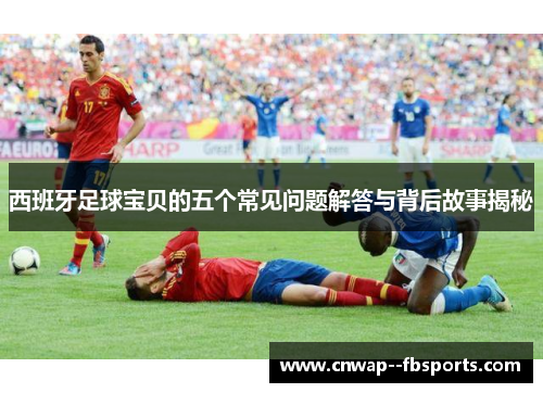 西班牙足球宝贝的五个常见问题解答与背后故事揭秘 西班牙足球宝贝的五个常见问题解答与背后故事揭秘