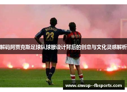 解码阿贾克斯足球队球服设计背后的创意与文化灵感解析 解码阿贾克斯足球队球服设计背后的创意与文化灵感解析