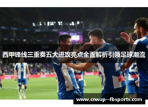 西甲锋线三重奏五大进攻亮点全面解析引领足球潮流 西甲锋线三重奏五大进攻亮点全面解析引领足球潮流