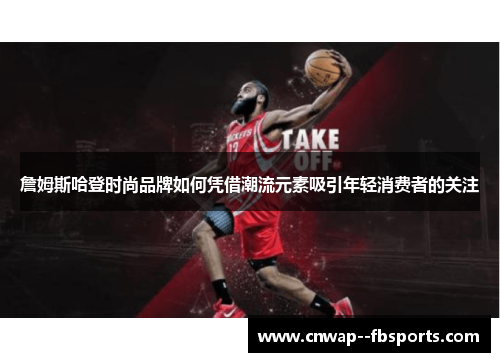 詹姆斯哈登时尚品牌如何凭借潮流元素吸引年轻消费者的关注 詹姆斯哈登时尚品牌如何凭借潮流元素吸引年轻消费者的关注