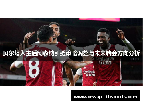 贝尔塔入主后阿森纳引援策略调整与未来转会方向分析