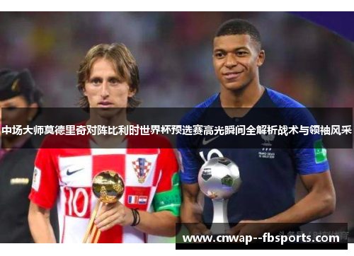中场大师莫德里奇对阵比利时世界杯预选赛高光瞬间全解析战术与领袖风采 中场大师莫德里奇对阵比利时世界杯预选赛高光瞬间全解析战术与领袖风采