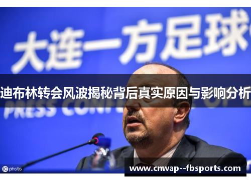 迪布林转会风波揭秘背后真实原因与影响分析 迪布林转会风波揭秘背后真实原因与影响分析