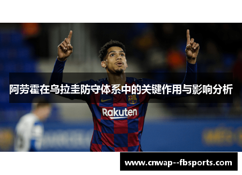 阿劳霍在乌拉圭防守体系中的关键作用与影响分析 阿劳霍在乌拉圭防守体系中的关键作用与影响分析