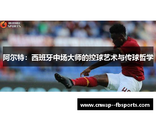 阿尔特:西班牙中场大师的控球艺术与传球哲学 阿尔特:西班牙中场大师的控球艺术与传球哲学