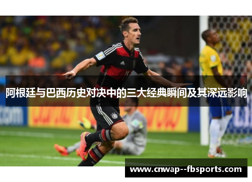 阿根廷与巴西历史对决中的三大经典瞬间及其深远影响 阿根廷与巴西历史对决中的三大经典瞬间及其深远影响