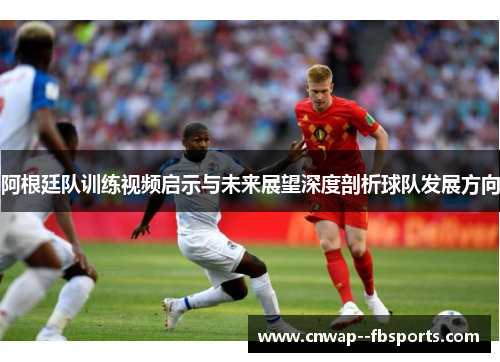 阿根廷队训练视频启示与未来展望深度剖析球队发展方向 阿根廷队训练视频启示与未来展望深度剖析球队发展方向