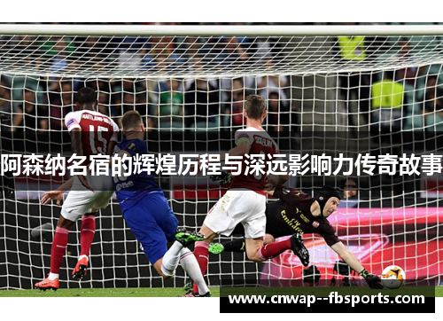 阿森纳名宿的辉煌历程与深远影响力传奇故事 阿森纳名宿的辉煌历程与深远影响力传奇故事
