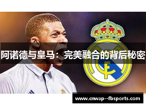 阿诺德与皇马:完美融合的背后秘密 阿诺德与皇马:完美融合的背后秘密