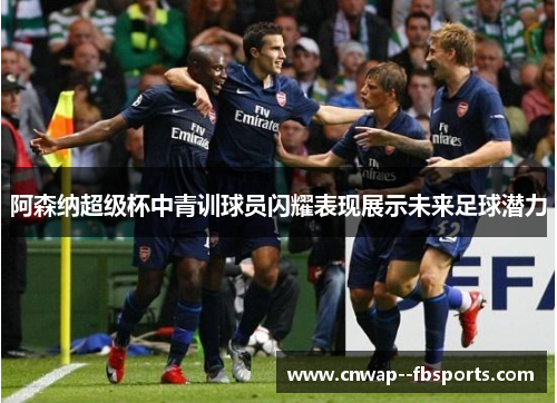 阿森纳超级杯中青训球员闪耀表现展示未来足球潜力