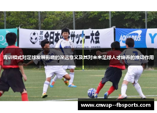青训模式对足球发展影响的深远意义及其对未来足球人才培养的推动作用 青训模式对足球发展影响的深远意义及其对未来足球人才培养的推动作用