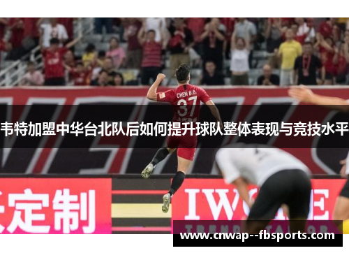 韦特加盟中华台北队后如何提升球队整体表现与竞技水平