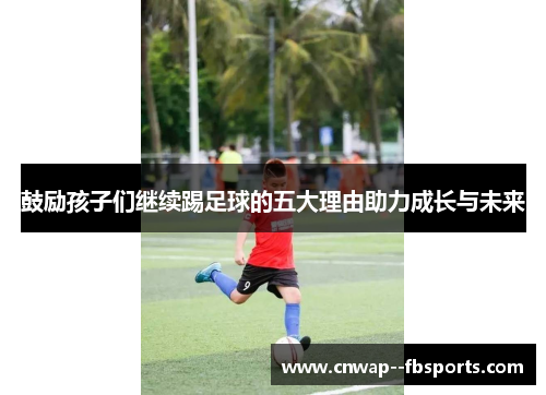 鼓励孩子们继续踢足球的五大理由助力成长与未来 鼓励孩子们继续踢足球的五大理由助力成长与未来