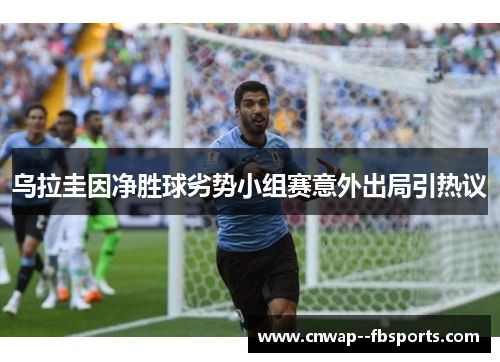 乌拉圭因净胜球劣势小组赛意外出局引热议 乌拉圭因净胜球劣势小组赛意外出局引热议