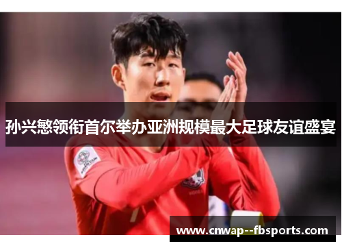 孙兴慜领衔首尔举办亚洲规模最大足球友谊盛宴 孙兴慜领衔首尔举办亚洲规模最大足球友谊盛宴