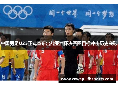中国男足U23正式宣布出战亚洲杯决赛圈目标冲击历史突破 中国男足U23正式宣布出战亚洲杯决赛圈目标冲击历史突破