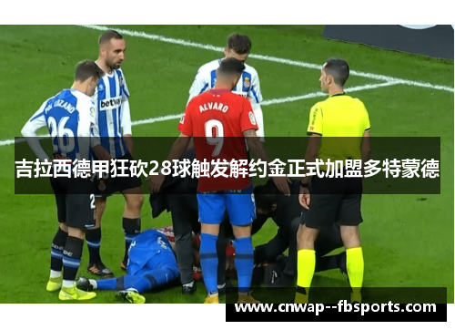 吉拉西德甲狂砍28球触发解约金正式加盟多特蒙德 吉拉西德甲狂砍28球触发解约金正式加盟多特蒙德