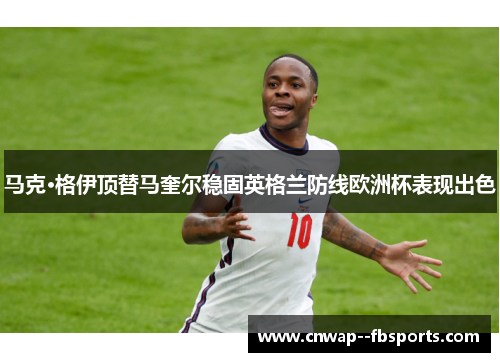 马克·格伊顶替马奎尔稳固英格兰防线欧洲杯表现出色 马克·格伊顶替马奎尔稳固英格兰防线欧洲杯表现出色