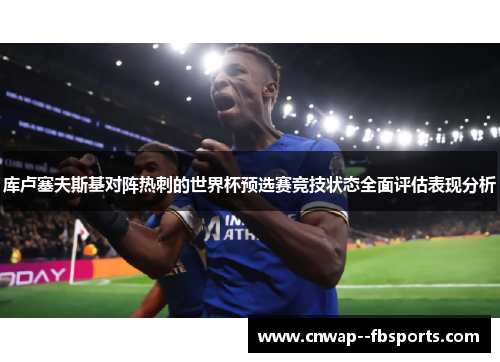 库卢塞夫斯基对阵热刺的世界杯预选赛竞技状态全面评估表现分析 库卢塞夫斯基对阵热刺的世界杯预选赛竞技状态全面评估表现分析